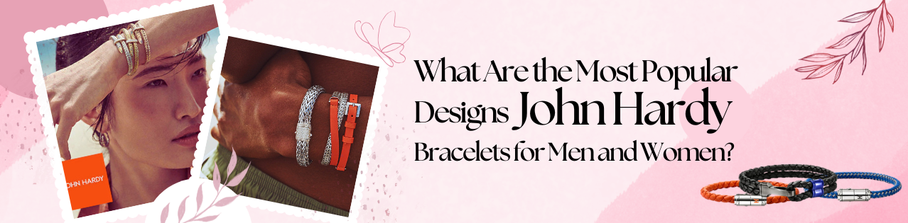 Most Popular Designs of John Hardy Bracelets for Him and Her